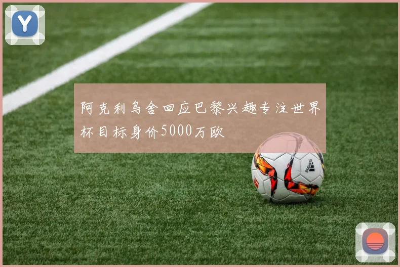 阿克利乌舍回应巴黎兴趣专注世界杯目标身价5000万欧