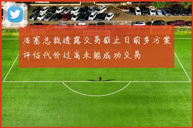 活塞总裁透露交易截止日前多方案评估代价过高未能成功交易