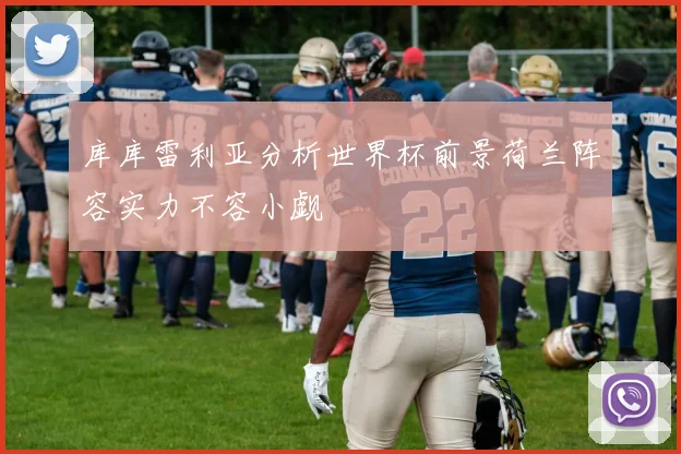 库库雷利亚分析世界杯前景荷兰阵容实力不容小觑