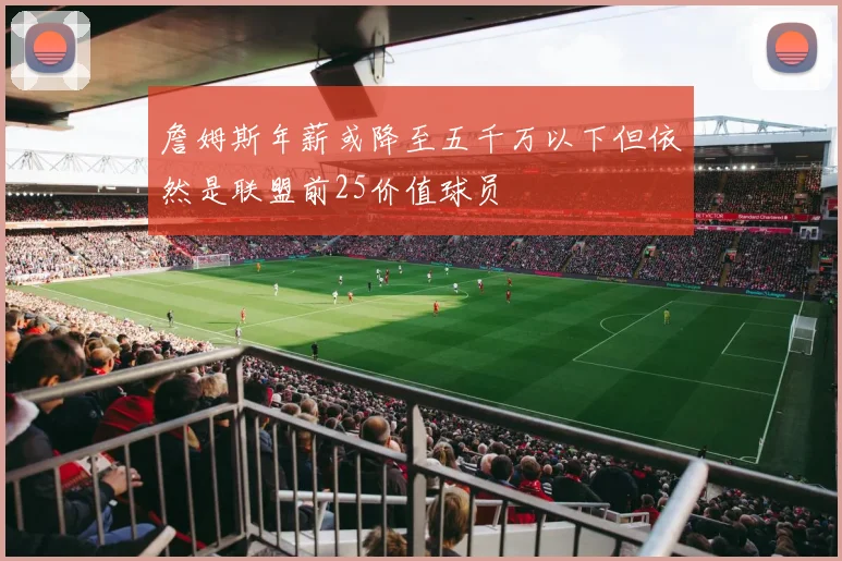 詹姆斯年薪或降至五千万以下但依然是联盟前25价值球员