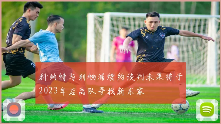 科纳特与利物浦续约谈判未果将于2023年后离队寻找新东家