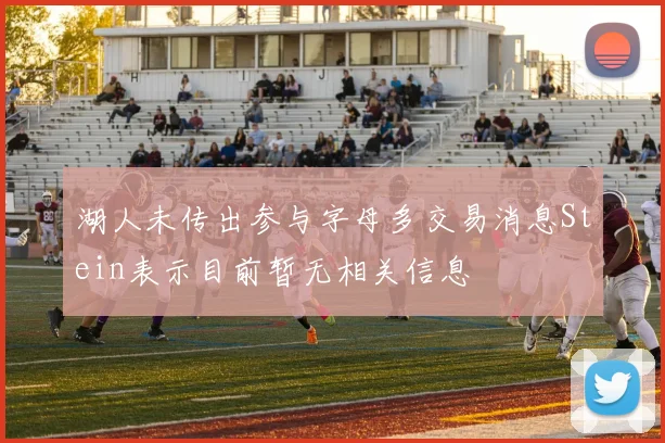 湖人未传出参与字母多交易消息Stein表示目前暂无相关信息