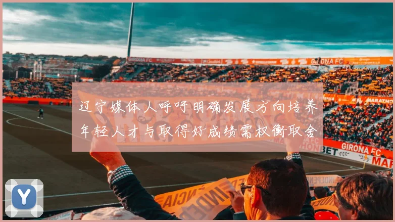 辽宁媒体人呼吁明确发展方向培养年轻人才与取得好成绩需权衡取舍