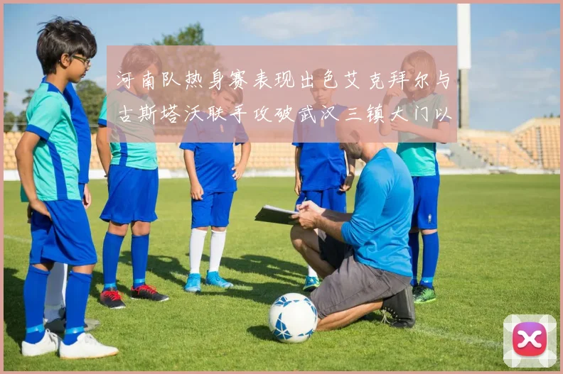 河南队热身赛表现出色艾克拜尔与古斯塔沃联手攻破武汉三镇大门以2-0获胜