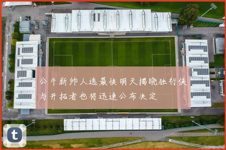 公牛新帅人选最快明天揭晓独行侠与开拓者也将迅速公布决定