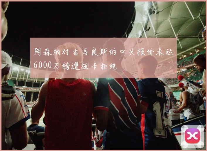 阿森纳对吉马良斯的口头报价未达6000万镑遭纽卡拒绝