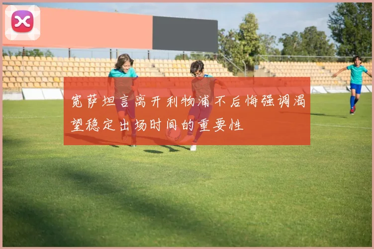 宽萨坦言离开利物浦不后悔强调渴望稳定出场时间的重要性