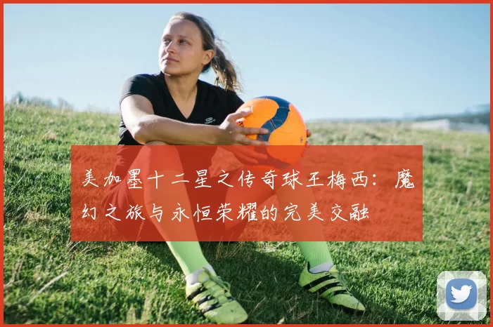 美加墨十二星之传奇球王梅西：魔幻之旅与永恒荣耀的完美交融
