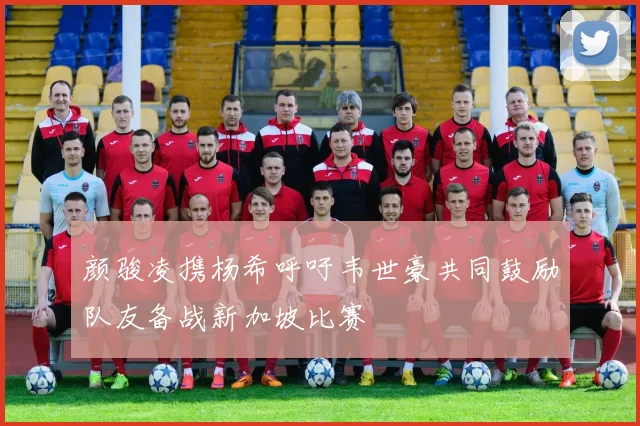 颜骏凌携杨希呼吁韦世豪共同鼓励队友备战新加坡比赛