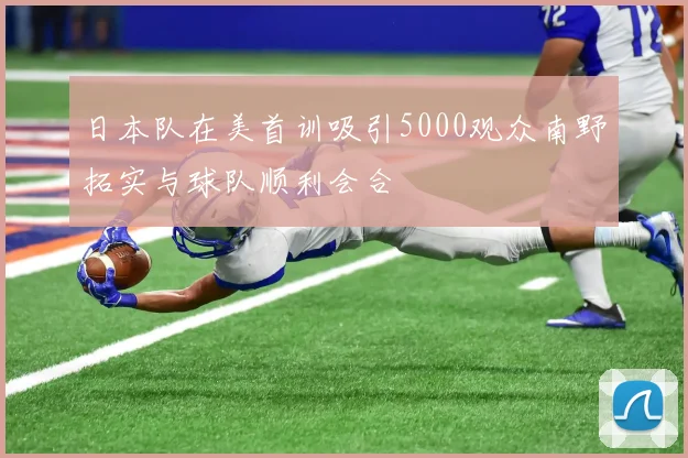 日本队在美首训吸引5000观众南野拓实与球队顺利会合