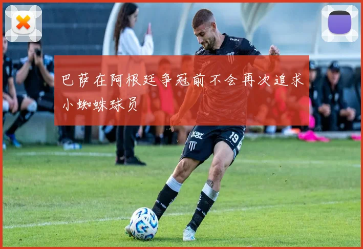 巴萨在阿根廷争冠前不会再次追求小蜘蛛球员