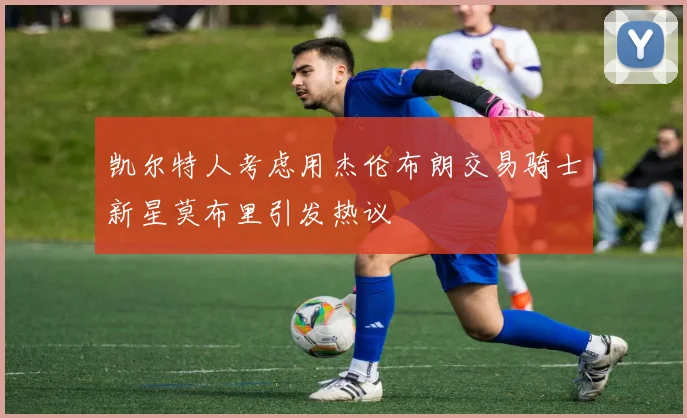 凯尔特人考虑用杰伦布朗交易骑士新星莫布里引发热议